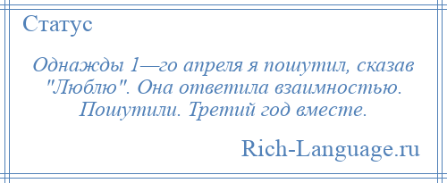 
    Однажды 1—го апреля я пошутил, сказав Люблю . Она ответила взаимностью. Пошутили. Третий год вместе.