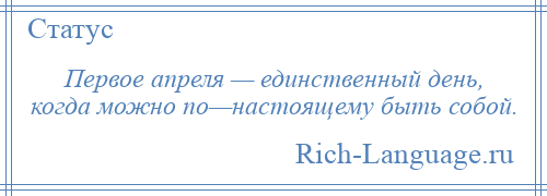 
    Первое апреля — единственный день, когда можно по—настоящему быть собой.