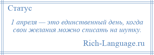 
    1 апреля — это единственный день, когда свои желания можно списать на шутку.