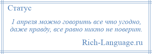 
    1 апреля можно говорить все что угодно, даже правду, все равно никто не поверит.