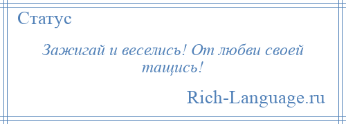 
    Зажигай и веселись! От любви своей тащись!