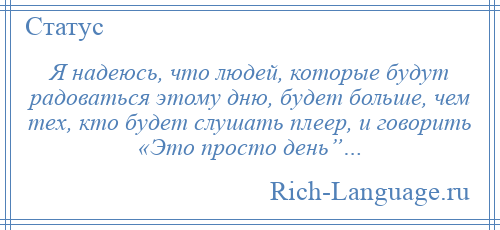 
    Я надеюсь, что людей, которые будут радоваться этому дню, будет больше, чем тех, кто будет слушать плеер, и говорить «Это просто день”…