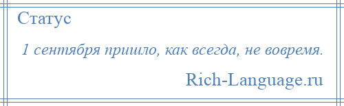 
    1 сентября пришло, как всегда, не вовремя.