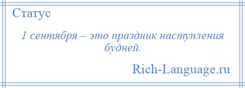 
    1 сентября – это праздник наступления будней.