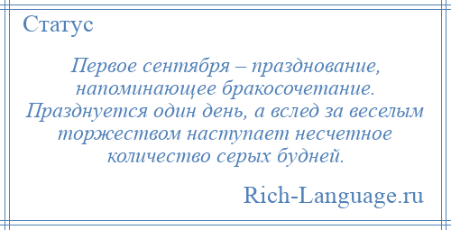 
    Первое сентября – празднование, напоминающее бракосочетание. Празднуется один день, а вслед за веселым торжеством наступает несчетное количество серых будней.