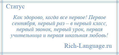 
    Как здорово, когда все первое! Первое сентября, первый раз – в первый класс, первый звонок, первый урок, первая учительница и первая школьная любовь!