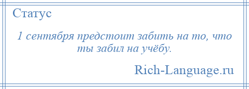 
    1 сентября предстоит забить на то, что ты забил на учёбу.