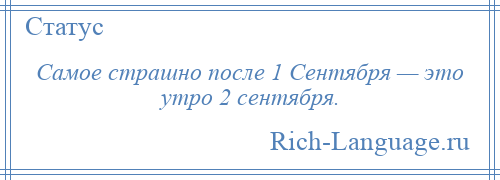 
    Самое страшно после 1 Сентября — это утро 2 сентября.
