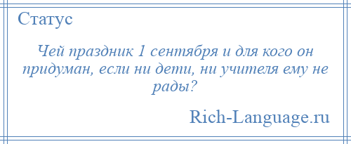
    Чей праздник 1 сентября и для кого он придуман, если ни дети, ни учителя ему не рады?