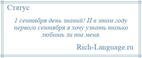 
    1 сентября день знаний! И в этом году первого сентября я хочу узнать только любишь ли ты меня.
