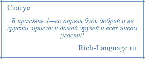 
    В праздник 1—го апреля будь добрей и не грусти, пригласи домой друзей и всех пивом угости!