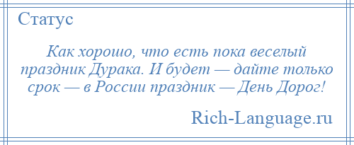 
    Как хорошо, что есть пока веселый праздник Дурака. И будет — дайте только срок — в России праздник — День Дорог!