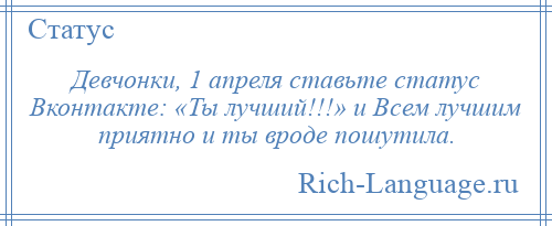 
    Девчонки, 1 апреля ставьте статус Вконтакте: «Ты лучший!!!» и Всем лучшим приятно и ты вроде пошутила.