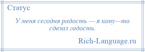 
    У меня сегодня радость — я кому—то сделал гадость.