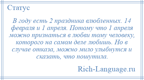 
    В году есть 2 праздника влюбленных. 14 февраля и 1 апреля. Потому что 1 апреля можно признаться в любви тому человеку, которого на самом деле любишь. Но в случае отказа, можно мило улыбнутся и сказать, что пошутила.