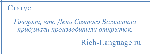 
    Говорят, что День Святого Валентина придумали производители открыток.