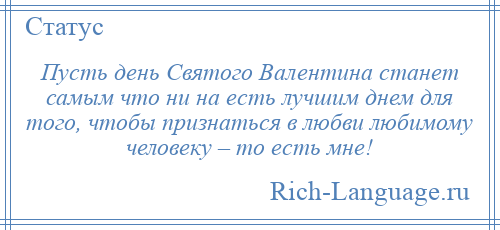 
    Пусть день Святого Валентина станет самым что ни на есть лучшим днем для того, чтобы признаться в любви любимому человеку – то есть мне!