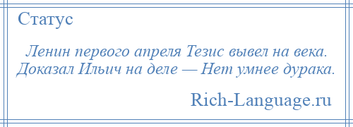 
    Ленин первого апреля Тезис вывел на века. Доказал Ильич на деле — Нет умнее дурака.