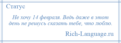 
    Не хочу 14 февраля. Ведь даже в этот день не решусь сказать тебе, что люблю.