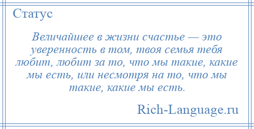 
    Величайшее в жизни счастье — это уверенность в том, твоя семья тебя любит, любит за то, что мы такие, какие мы есть, или несмотря на то, что мы такие, какие мы есть.