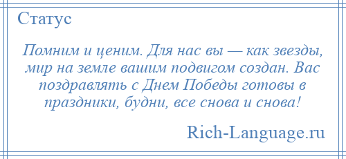 
    Помним и ценим. Для нас вы — как звезды, мир на земле вашим подвигом создан. Вас поздравлять с Днем Победы готовы в праздники, будни, все снова и снова!