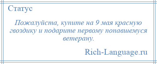 
    Пожалуйста, купите на 9 мая красную гвоздику и подарите первому попавшемуся ветерану.