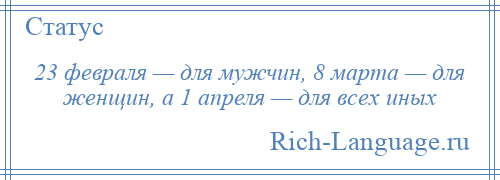 
    23 февраля — для мужчин, 8 марта — для женщин, а 1 апреля — для всех иных