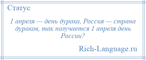 
    1 апреля — день дурака, Россия — страна дураков, так получается 1 апреля день России?