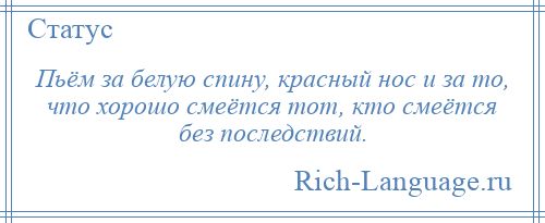 
    Пьём за белую спину, красный нос и за то, что хорошо смеётся тот, кто смеётся без последствий.