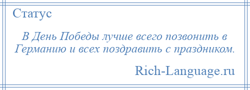 
    В День Победы лучше всего позвонить в Германию и всех поздравить с праздником.
