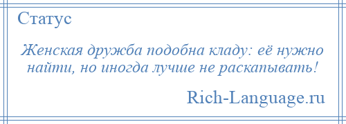 
    Женская дружба подобна кладу: её нужно найти, но иногда лучше не раскапывать!