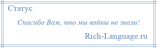 
    Спасибо Вам, что мы войны не знали!