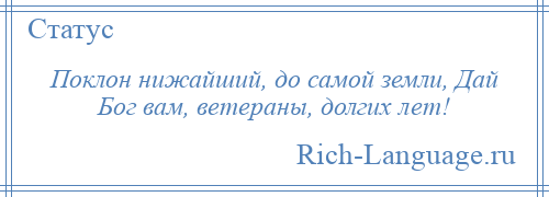 
    Поклон нижайший, до самой земли, Дай Бог вам, ветераны, долгих лет!