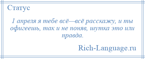
    1 апреля я тебе всё—всё расскажу, и ты офигеешь, так и не поняв, шутка это или правда.