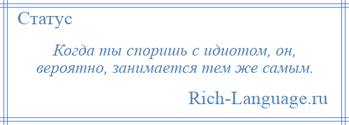 
    Когда ты споришь с идиотом, он, вероятно, занимается тем же самым.