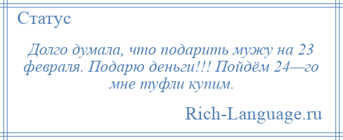 
    Долго думала, что подарить мужу на 23 февраля. Подарю деньги!!! Пойдём 24—го мне туфли купим.