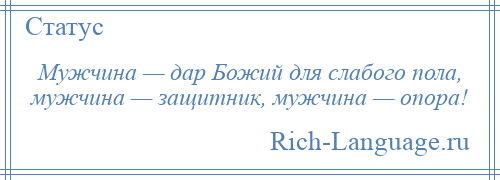 
    Мужчина — дар Божий для слабого пола, мужчина — защитник, мужчина — опора!