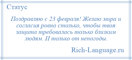 
    Поздравляю с 23 февраля! Желаю мира и согласия ровно столько, чтобы твоя защита требовалась только близким людям. И только от непогоды.