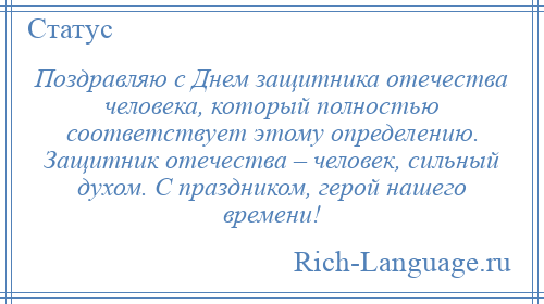 
    Поздравляю с Днем защитника отечества человека, который полностью соответствует этому определению. Защитник отечества – человек, сильный духом. С праздником, герой нашего времени!