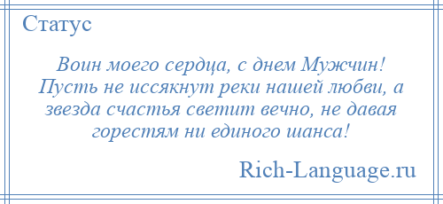
    Воин моего сердца, с днем Мужчин! Пусть не иссякнут реки нашей любви, а звезда счастья светит вечно, не давая горестям ни единого шанса!