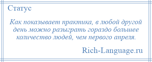 
    Как показывает практика, в любой другой день можно разыграть гораздо большее количество людей, чем первого апреля.