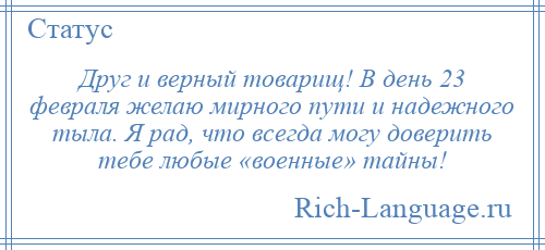 
    Друг и верный товарищ! В день 23 февраля желаю мирного пути и надежного тыла. Я рад, что всегда могу доверить тебе любые «военные» тайны!