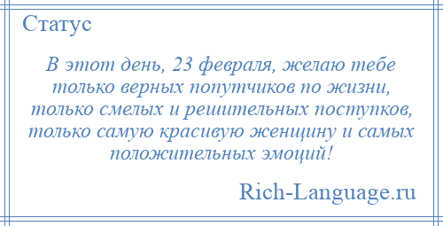 
    В этот день, 23 февраля, желаю тебе только верных попутчиков по жизни, только смелых и решительных поступков, только самую красивую женщину и самых положительных эмоций!