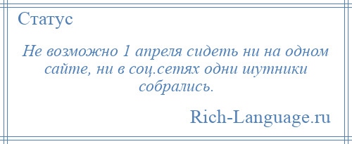 
    Не возможно 1 апреля сидеть ни на одном сайте, ни в соц.сетях одни шутники собрались.