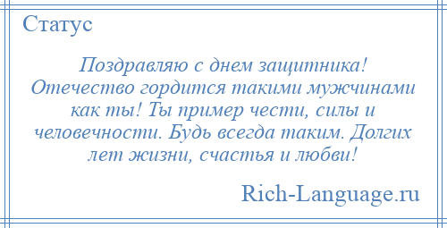 
    Поздравляю с днем защитника! Отечество гордится такими мужчинами как ты! Ты пример чести, силы и человечности. Будь всегда таким. Долгих лет жизни, счастья и любви!