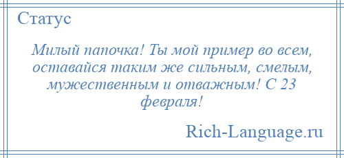
    Милый папочка! Ты мой пример во всем, оставайся таким же сильным, смелым, мужественным и отважным! С 23 февраля!