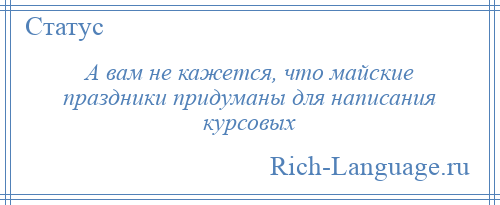 
    А вам не кажется, что майские праздники придуманы для написания курсовых