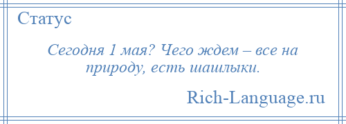 
    Сегодня 1 мая? Чего ждем – все на природу, есть шашлыки.