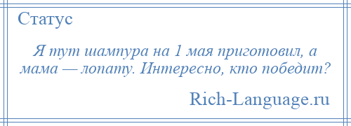 
    Я тут шампура на 1 мая приготовил, а мама — лопату. Интересно, кто победит?