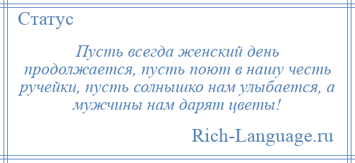 
    Пусть всегда женский день продолжается, пусть поют в нашу честь ручейки, пусть солнышко нам улыбается, а мужчины нам дарят цветы!